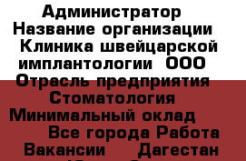 Администратор › Название организации ­ Клиника швейцарской имплантологии, ООО › Отрасль предприятия ­ Стоматология › Минимальный оклад ­ 30 000 - Все города Работа » Вакансии   . Дагестан респ.,Южно-Сухокумск г.